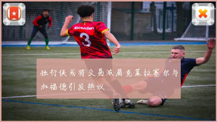 独行侠或将交易浓眉克莱拉塞尔与加福德引发热议