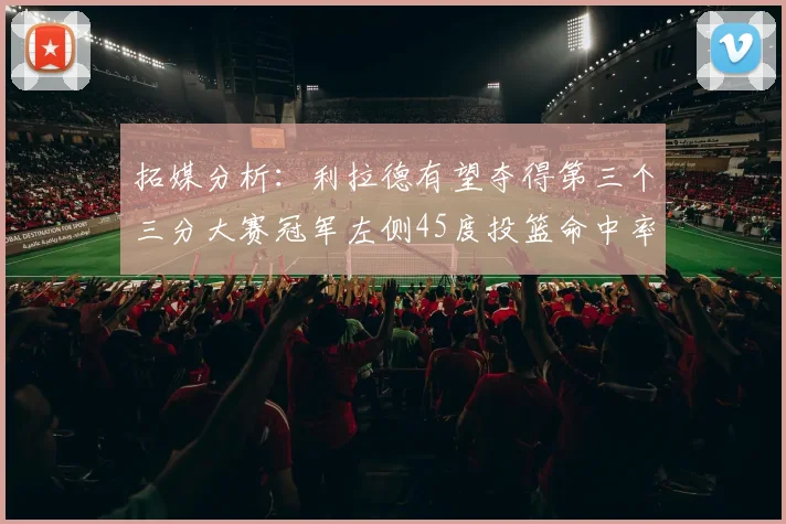 拓媒分析：利拉德有望夺得第三个三分大赛冠军左侧45度投篮命中率惊人