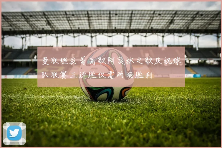 曼联理发哥高歌阿莫林之歌庆祝球队联赛三连胜仅需两场胜利