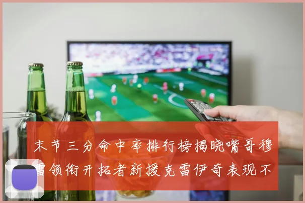 末节三分命中率排行榜揭晓嘴哥穆雷领衔开拓者新援克雷伊奇表现不俗