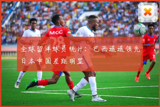 全球留洋球员统计：巴西遥遥领先日本中国差距明显