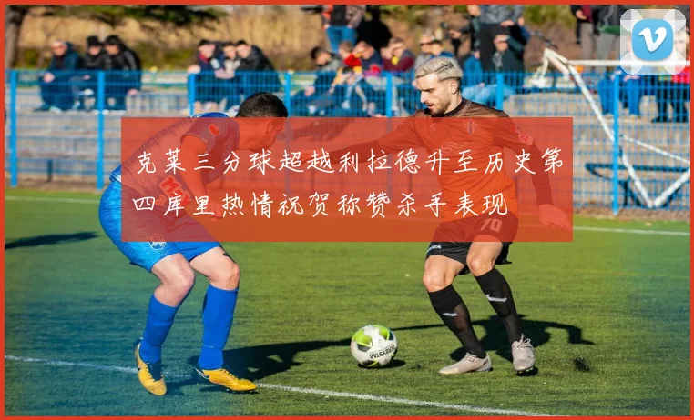 克莱三分球超越利拉德升至历史第四库里热情祝贺称赞杀手表现