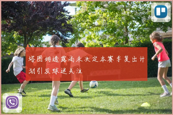 塔图姆透露尚未决定本赛季复出计划引发球迷关注