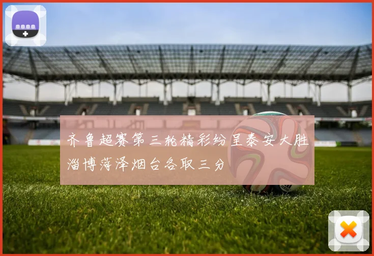 齐鲁超赛第三轮精彩纷呈泰安大胜淄博菏泽烟台各取三分