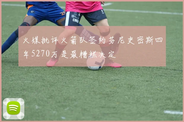 火媒批评火箭队签约芬尼史密斯四年5270万是最糟糕决定