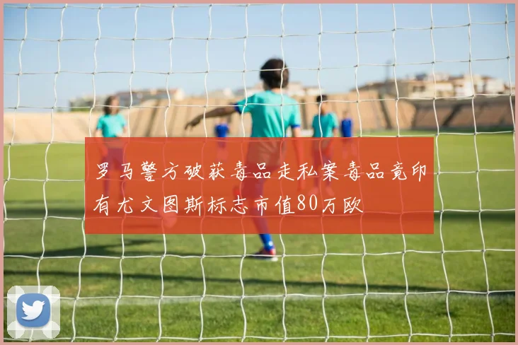 罗马警方破获毒品走私案毒品竟印有尤文图斯标志市值80万欧