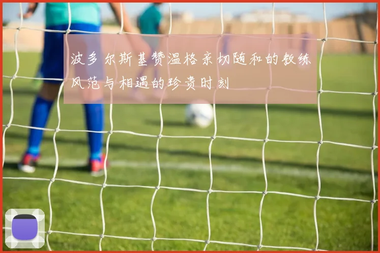 波多尔斯基赞温格亲切随和的教练风范与相遇的珍贵时刻