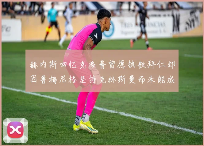 赫内斯回忆克洛普曾愿执教拜仁却因鲁梅尼格坚持克林斯曼而未能成行
