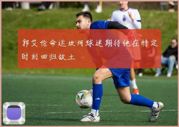 郭艾伦命运坎坷球迷期待他在特定时刻回归故土