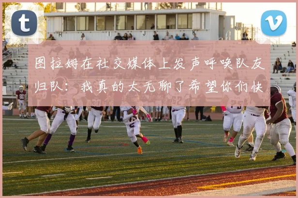 图拉姆在社交媒体上发声呼唤队友归队：我真的太无聊了希望你们快点回来