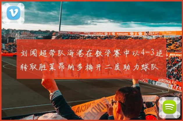 刘闻超带队海港在教学赛中以4-3逆转取胜莱昂纳多梅开二度助力球队