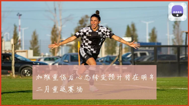 加维重伤后心态转变预计将在明年二月重返赛场