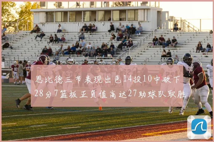 恩比德三节表现出色14投10中砍下28分7篮板正负值高达27助球队取胜