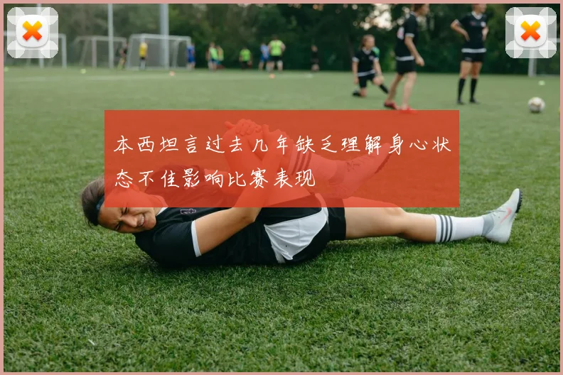 本西坦言过去几年缺乏理解身心状态不佳影响比赛表现