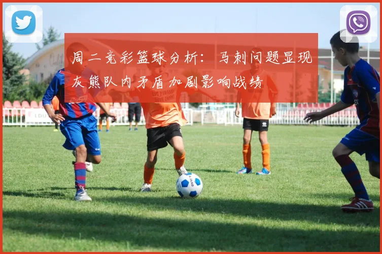 周二竞彩篮球分析：马刺问题显现灰熊队内矛盾加剧影响战绩