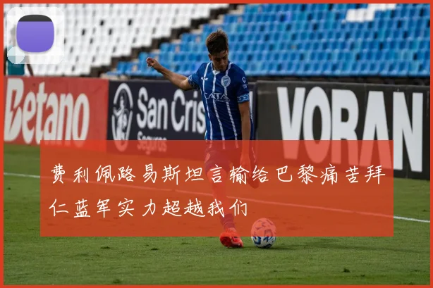费利佩路易斯坦言输给巴黎痛苦拜仁蓝军实力超越我们