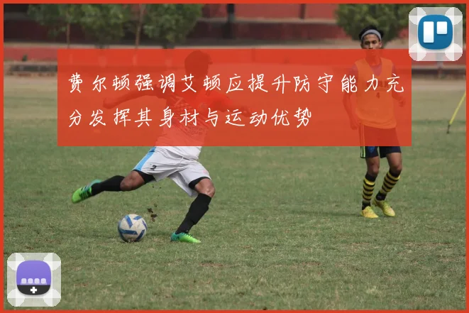 费尔顿强调艾顿应提升防守能力充分发挥其身材与运动优势
