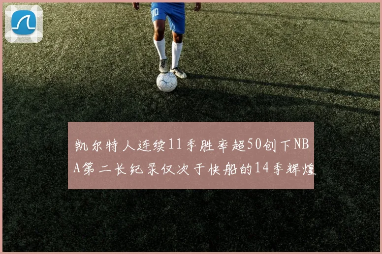 凯尔特人连续11季胜率超50创下NBA第二长纪录仅次于快船的14季辉煌