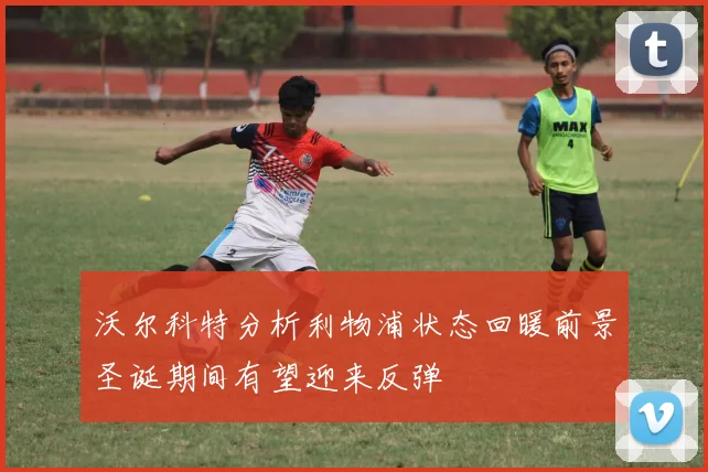 沃尔科特分析利物浦状态回暖前景圣诞期间有望迎来反弹