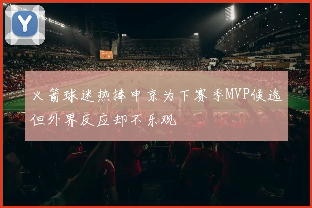 火箭球迷热捧申京为下赛季MVP候选但外界反应却不乐观