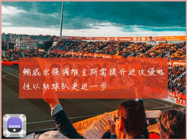 鲍威尔强调维金斯需提升进攻侵略性以助球队更进一步