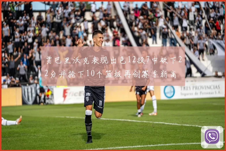 贾巴里沃克表现出色12投7中砍下22分并抢下10个篮板再创赛季新高