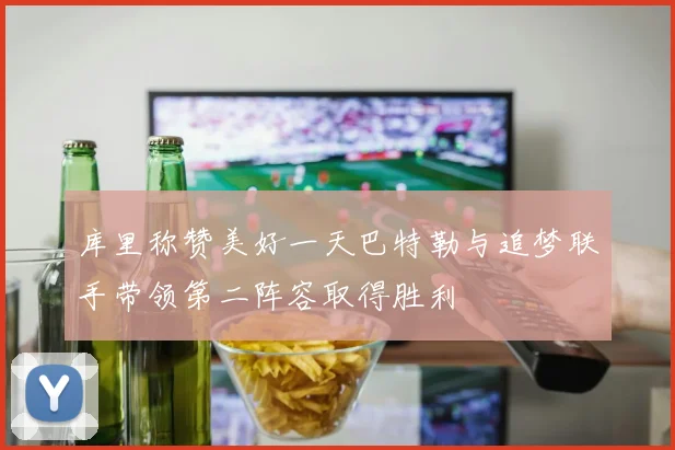 库里称赞美好一天巴特勒与追梦联手带领第二阵容取得胜利