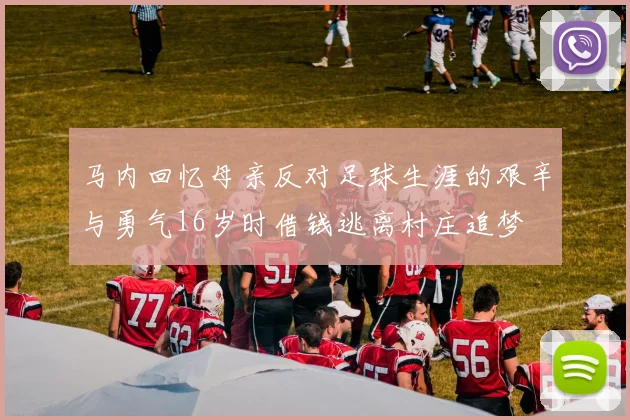 马内回忆母亲反对足球生涯的艰辛与勇气16岁时借钱逃离村庄追梦