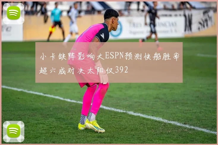 小卡缺阵影响大ESPN预测快船胜率超六成对决太阳仅392