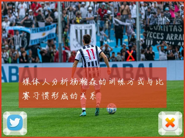 媒体人分析杨瀚森的训练方式与比赛习惯形成的关系
