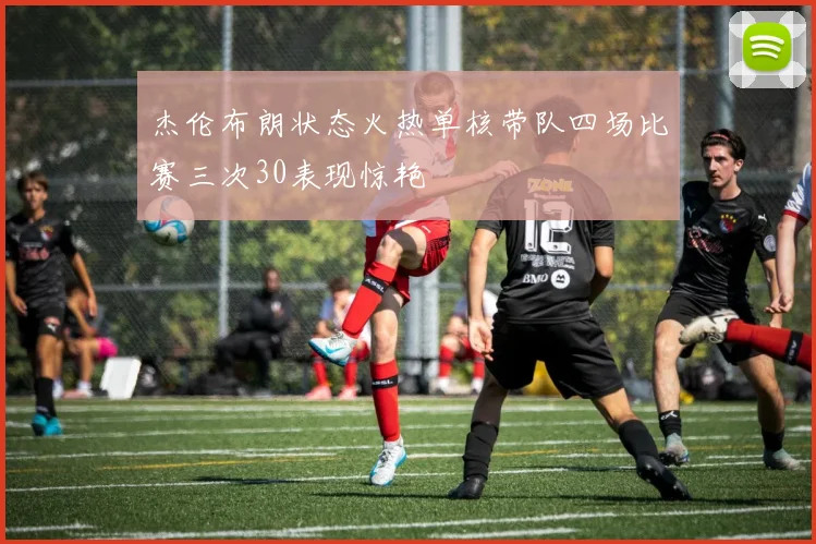 杰伦布朗状态火热单核带队四场比赛三次30表现惊艳