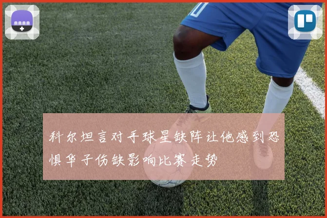 科尔坦言对手球星缺阵让他感到恐惧华子伤缺影响比赛走势