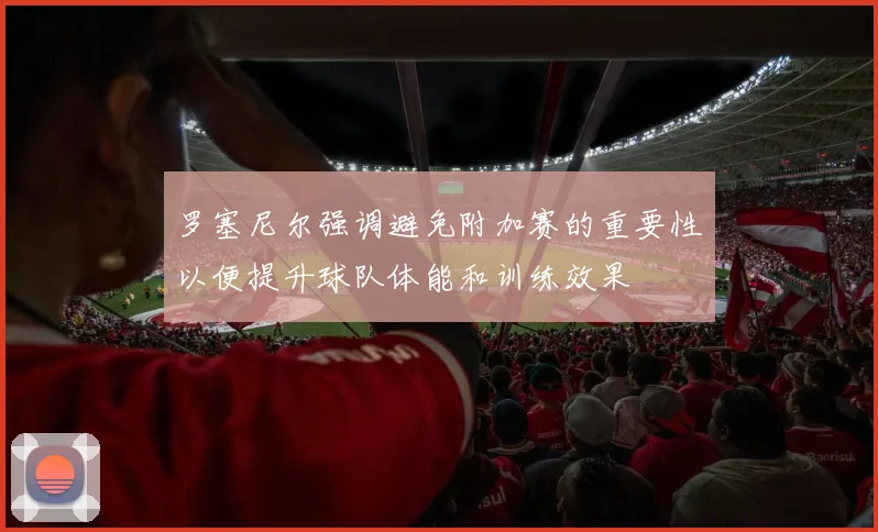 罗塞尼尔强调避免附加赛的重要性以便提升球队体能和训练效果