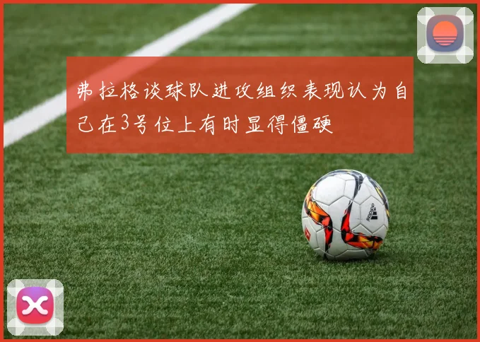 弗拉格谈球队进攻组织表现认为自己在3号位上有时显得僵硬