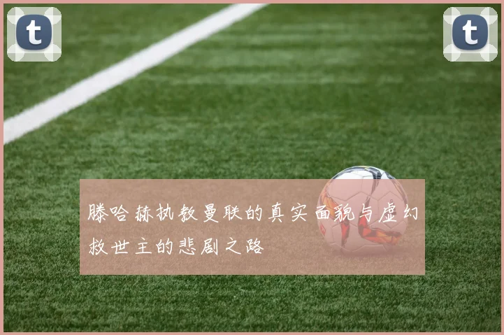 滕哈赫执教曼联的真实面貌与虚幻救世主的悲剧之路