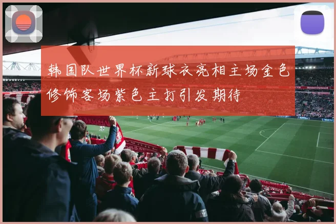 韩国队世界杯新球衣亮相主场金色修饰客场紫色主打引发期待
