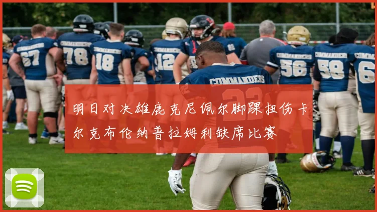 明日对决雄鹿克尼佩尔脚踝扭伤卡尔克布伦纳普拉姆利缺席比赛