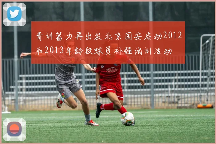 青训蓄力再出发北京国安启动2012和2013年龄段球员补强试训活动