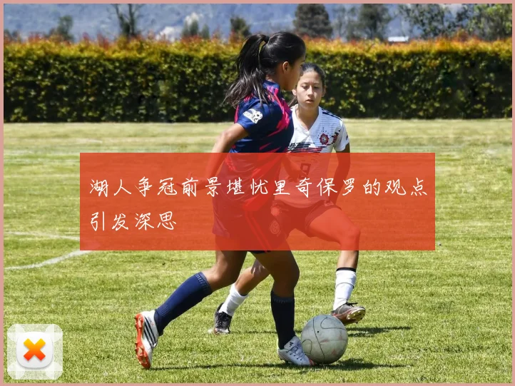 湖人争冠前景堪忧里奇保罗的观点引发深思