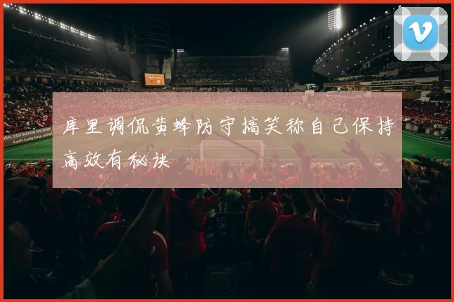 库里调侃黄蜂防守搞笑称自己保持高效有秘诀