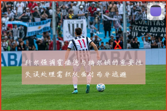 科尔强调霍福德与梅尔顿的重要性失误处理需积极面对而非逃避