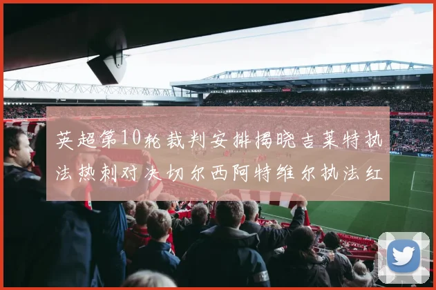英超第10轮裁判安排揭晓吉莱特执法热刺对决切尔西阿特维尔执法红军迎战维拉