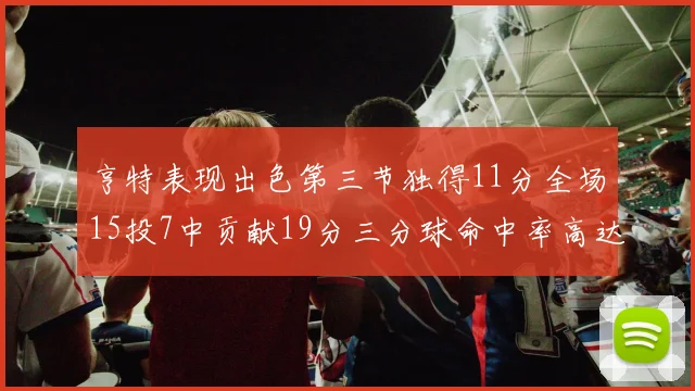亨特表现出色第三节独得11分全场15投7中贡献19分三分球命中率高达375
