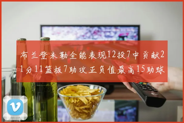 布兰登米勒全能表现12投7中贡献21分11篮板7助攻正负值最高15助球队获胜