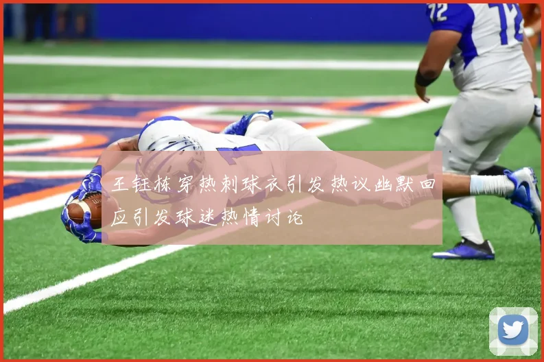 王钰栋穿热刺球衣引发热议幽默回应引发球迷热情讨论