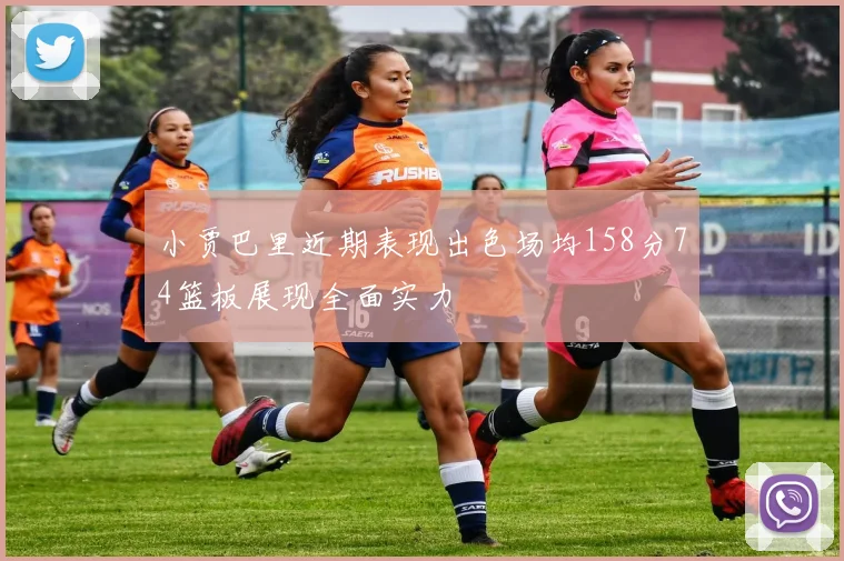 小贾巴里近期表现出色场均158分74篮板展现全面实力
