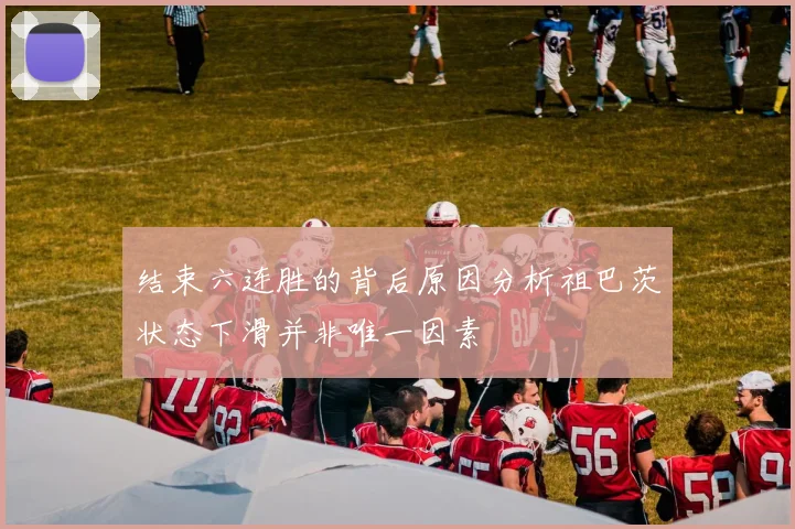 结束六连胜的背后原因分析祖巴茨状态下滑并非唯一因素