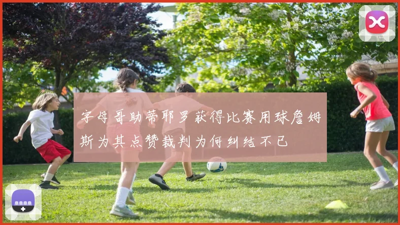 字母哥助蒂耶罗获得比赛用球詹姆斯为其点赞裁判为何纠结不已