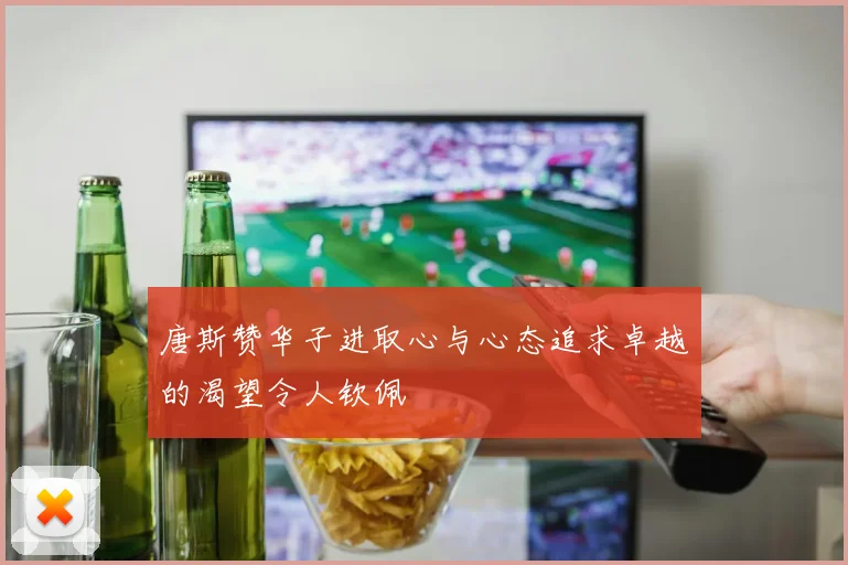 唐斯赞华子进取心与心态追求卓越的渴望令人钦佩