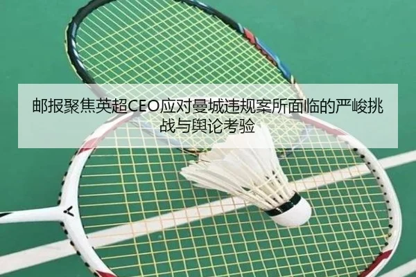 邮报聚焦英超CEO应对曼城违规案所面临的严峻挑战与舆论考验